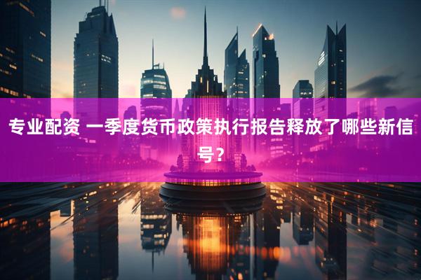 专业配资 一季度货币政策执行报告释放了哪些新信号？