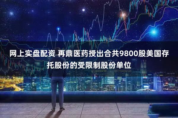 网上实盘配资 再鼎医药授出合共9800股美国存托股份的受限制股份单位