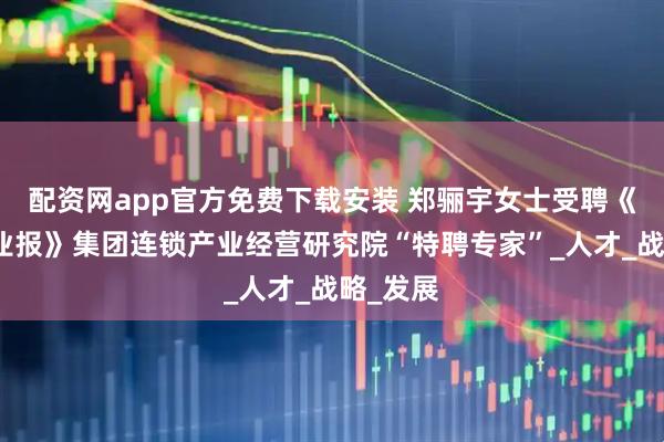 配资网app官方免费下载安装 郑骊宇女士受聘《中国企业报》集团连锁产业经营研究院“特聘专家”_人才_战略_发展