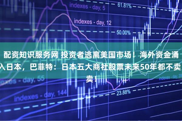 配资知识服务网 投资者逃离美国市场！海外资金涌入日本，巴菲特：日本五大商社股票未来50年都不卖！