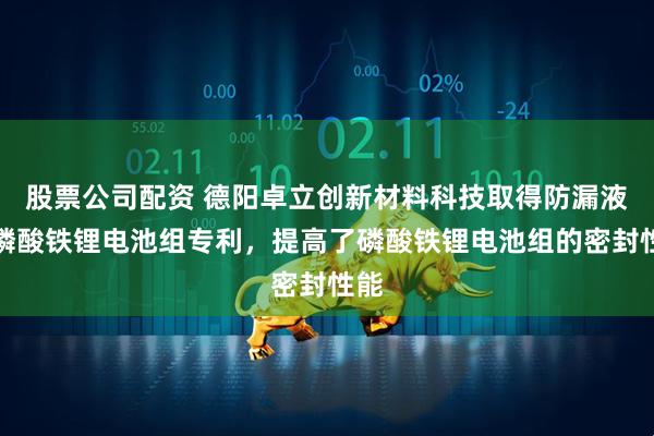 股票公司配资 德阳卓立创新材料科技取得防漏液的磷酸铁锂电池组专利，提高了磷酸铁锂电池组的密封性能