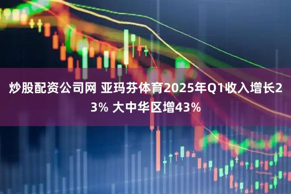 炒股配资公司网 亚玛芬体育2025年Q1收入增长23% 大中华区增43%
