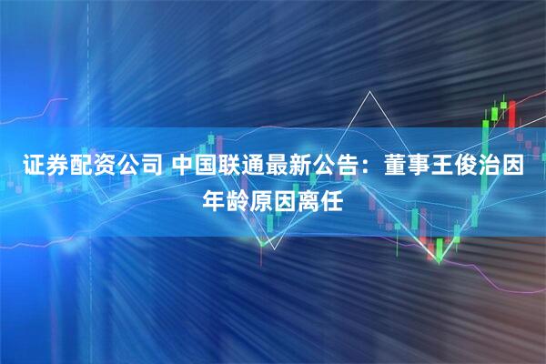 证券配资公司 中国联通最新公告：董事王俊治因年龄原因离任