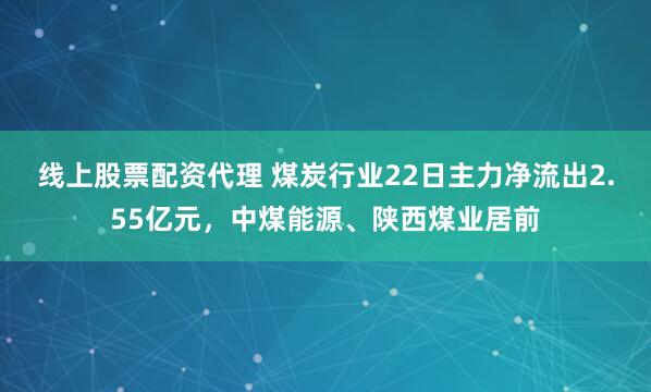线上股票配资代理 煤炭行业22日主力净流出2.55亿元，中煤能源、陕西煤业居前