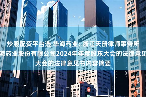 炒股配资平台选 华海药业: 浙江天册律师事务所关于浙江华海药业股份有限公司2024年年度股东大会的法律意见书内容摘要