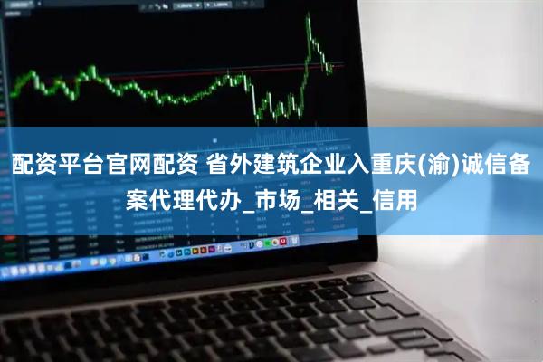 配资平台官网配资 省外建筑企业入重庆(渝)诚信备案代理代办_市场_相关_信用