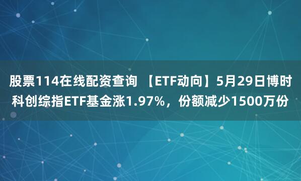 股票114在线配资查询 【ETF动向】5月29日博时科创综指ETF基金涨1.97%，份额减少1500万份