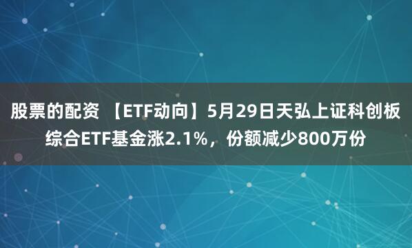 股票的配资 【ETF动向】5月29日天弘上证科创板综合ETF基金涨2.1%，份额减少800万份