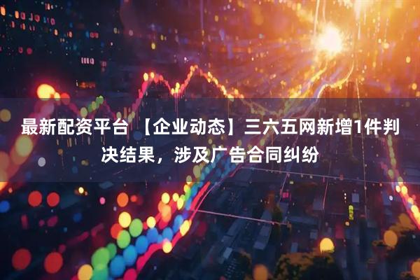 最新配资平台 【企业动态】三六五网新增1件判决结果，涉及广告合同纠纷