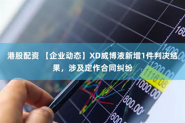 港股配资 【企业动态】XD威博液新增1件判决结果，涉及定作合同纠纷
