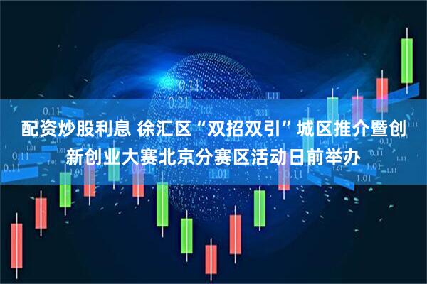配资炒股利息 徐汇区“双招双引”城区推介暨创新创业大赛北京分赛区活动日前举办
