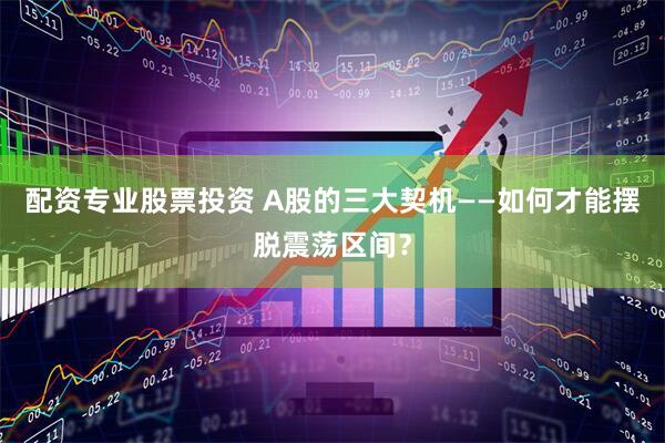 配资专业股票投资 A股的三大契机——如何才能摆脱震荡区间？