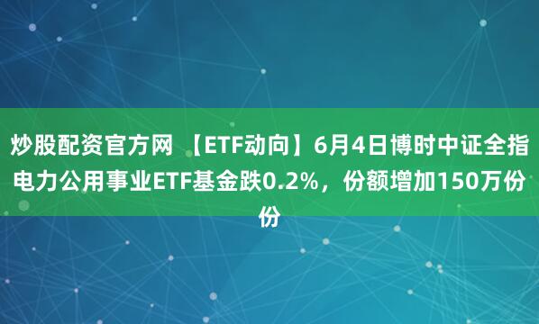 炒股配资官方网 【ETF动向】6月4日博时中证全指电力公用事业ETF基金跌0.2%，份额增加150万份