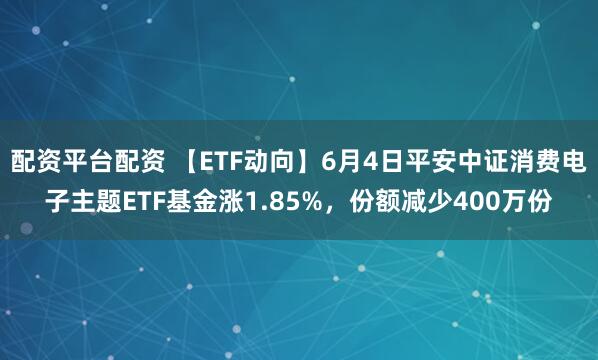 配资平台配资 【ETF动向】6月4日平安中证消费电子主题ETF基金涨1.85%，份额减少400万份