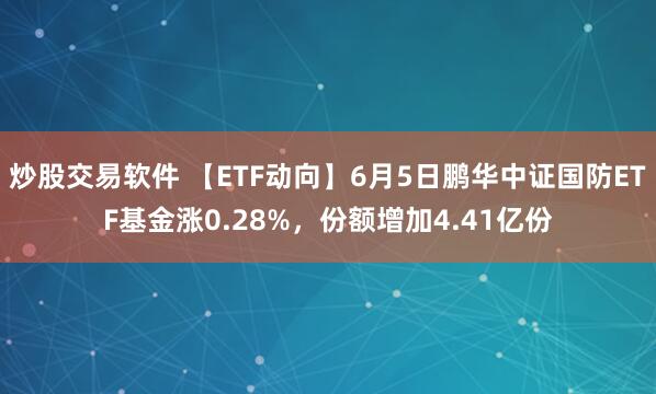 炒股交易软件 【ETF动向】6月5日鹏华中证国防ETF基金涨0.28%，份额增加4.41亿份