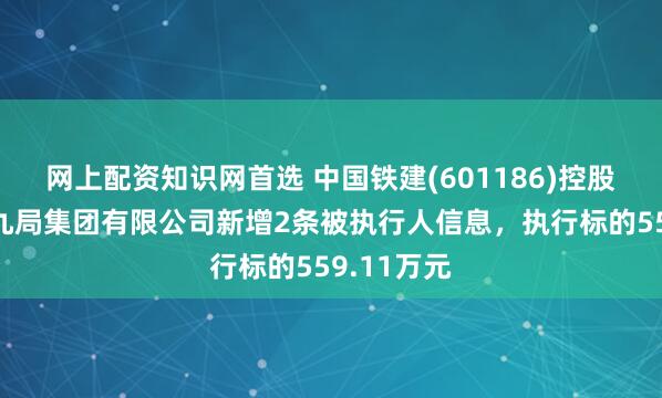 网上配资知识网首选 中国铁建(601186)控股的中铁十九局集团有限公司新增2条被执行人信息，执行标的559.11万元