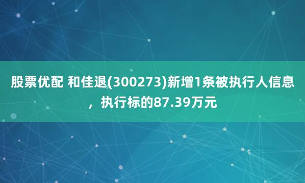 股票优配 和佳退(300273)新增1条被执行人信息，执行标的87.39万元