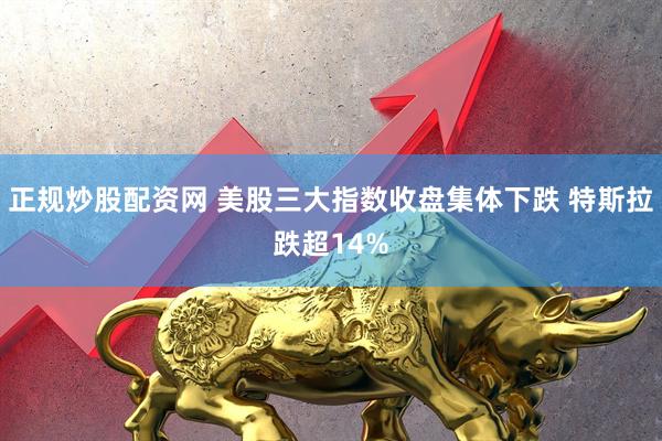 正规炒股配资网 美股三大指数收盘集体下跌 特斯拉跌超14%