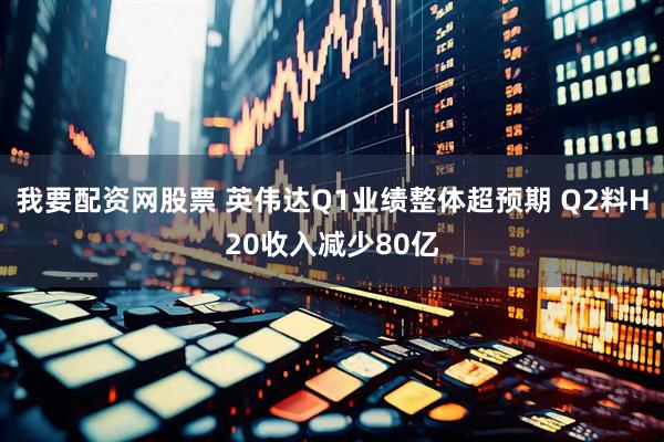 我要配资网股票 英伟达Q1业绩整体超预期 Q2料H20收入减少80亿