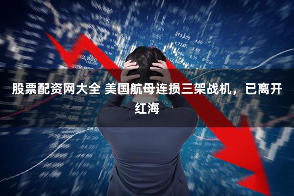 股票配资网大全 美国航母连损三架战机，已离开红海