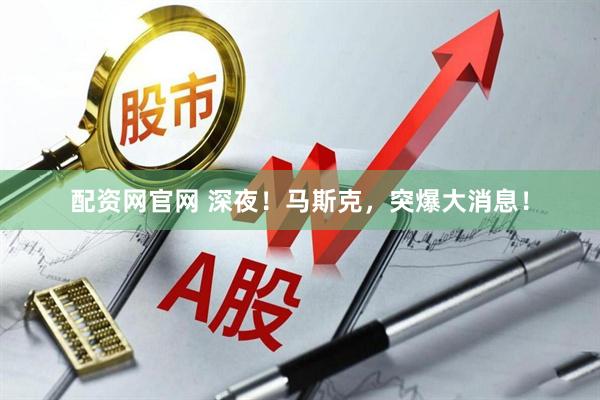 配资网官网 深夜！马斯克，突爆大消息！