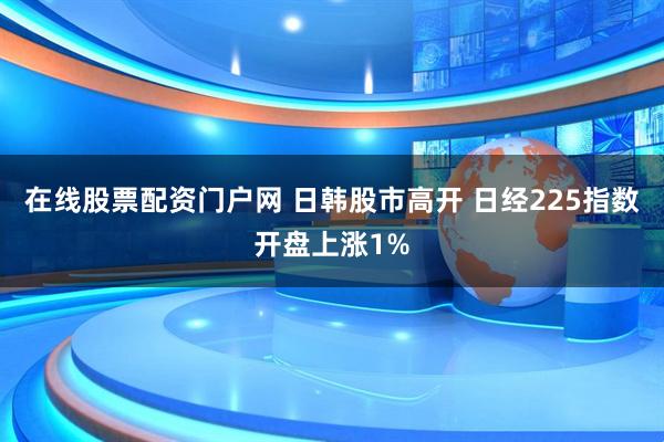 在线股票配资门户网 日韩股市高开 日经225指数开盘上涨1%