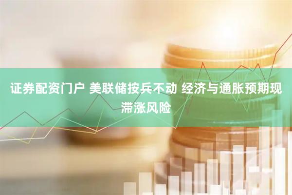 证券配资门户 美联储按兵不动 经济与通胀预期现滞涨风险