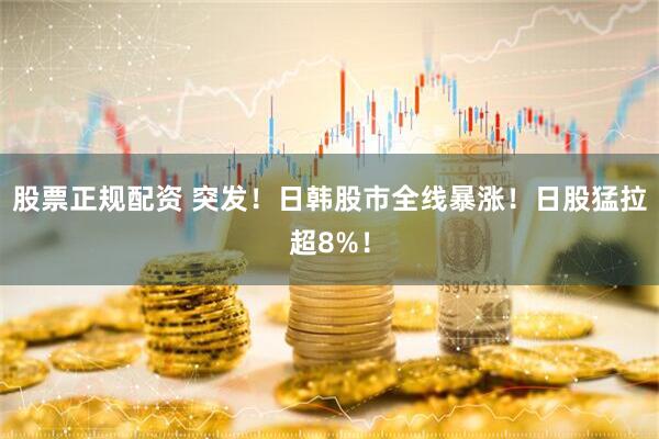 股票正规配资 突发！日韩股市全线暴涨！日股猛拉超8%！