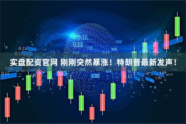 实盘配资官网 刚刚突然暴涨！特朗普最新发声！