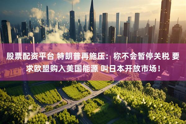 股票配资平台 特朗普再施压：称不会暂停关税 要求欧盟购入美国能源 叫日本开放市场！