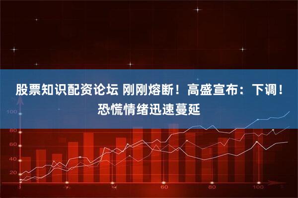 股票知识配资论坛 刚刚熔断！高盛宣布：下调！恐慌情绪迅速蔓延