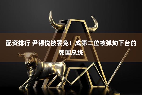 配资排行 尹锡悦被罢免！成第二位被弹劾下台的韩国总统