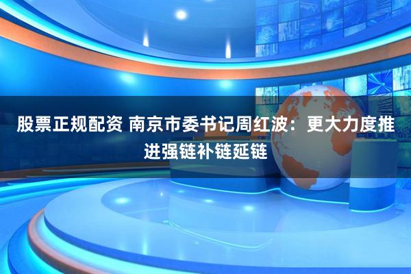 股票正规配资 南京市委书记周红波：更大力度推进强链补链延链