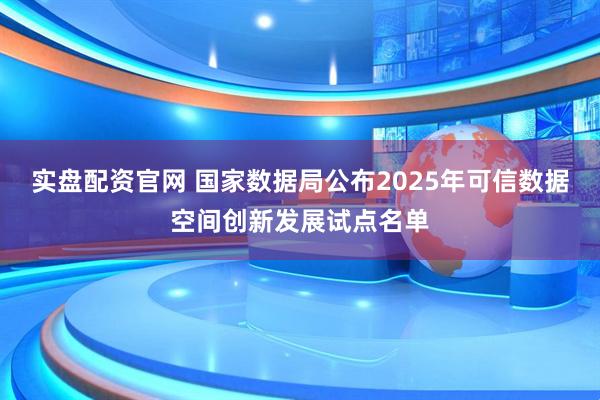 实盘配资官网 国家数据局公布2025年可信数据空间创新发展试点名单