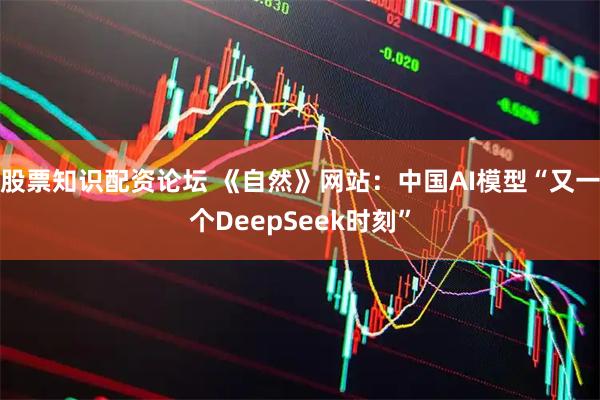 股票知识配资论坛 《自然》网站：中国AI模型“又一个DeepSeek时刻”