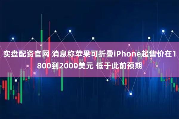 实盘配资官网 消息称苹果可折叠iPhone起售价在1800到2000美元 低于此前预期