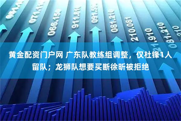 黄金配资门户网 广东队教练组调整，仅杜锋1人留队；龙狮队想要买断徐昕被拒绝