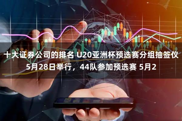 十大证券公司的排名 U20亚洲杯预选赛分组抽签仪5月28日举行，44队参加预选赛 5月2