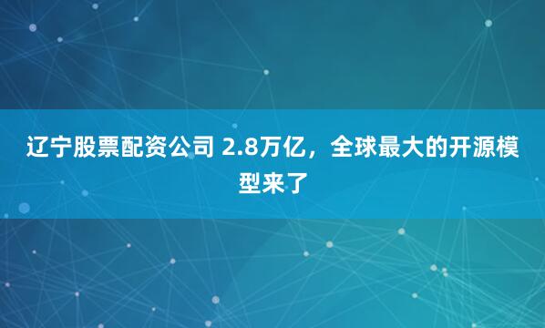 辽宁股票配资公司 2.8万亿，全球最大的开源模型来了
