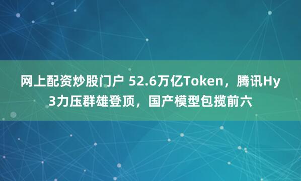 网上配资炒股门户 52.6万亿Token，腾讯Hy3力压群雄登顶，国产模型包揽前六
