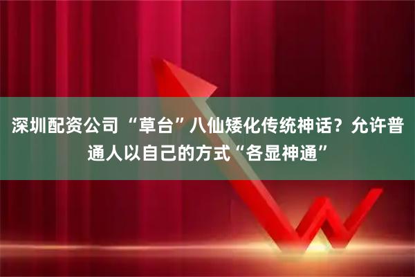 深圳配资公司 “草台”八仙矮化传统神话？允许普通人以自己的方式“各显神通”